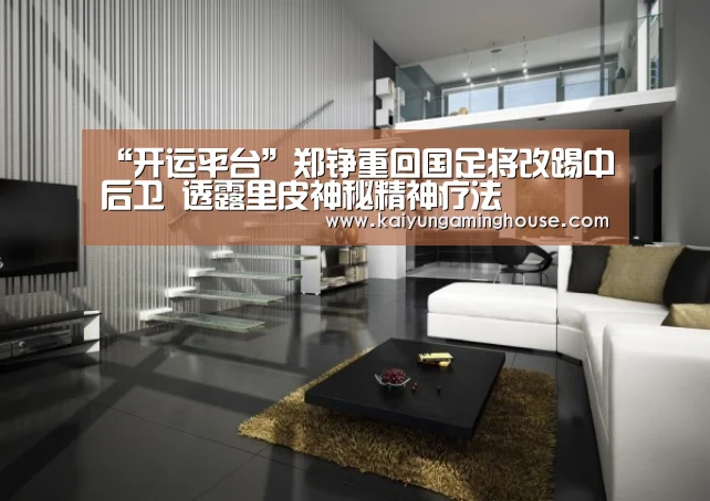 “开运平台”郑铮重回国足将改踢中后卫 透露里皮神秘精神疗法(图1) 开运赛事